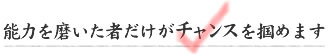 能力を磨いた者だけがチャンスを掴めます